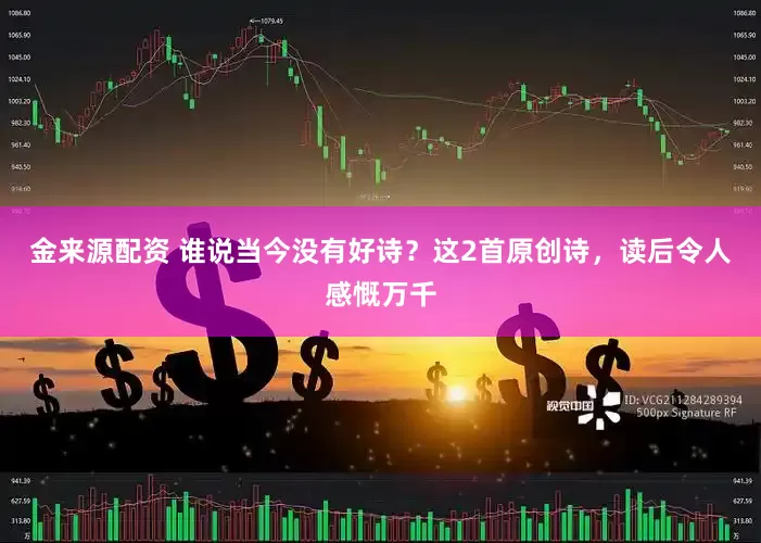 金来源配资 谁说当今没有好诗？这2首原创诗，读后令人感慨万千